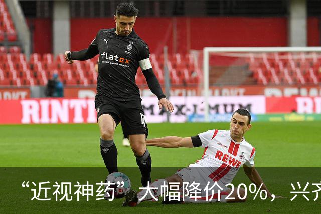 “近视神药”大幅降价20%，兴齐眼药焦虑了