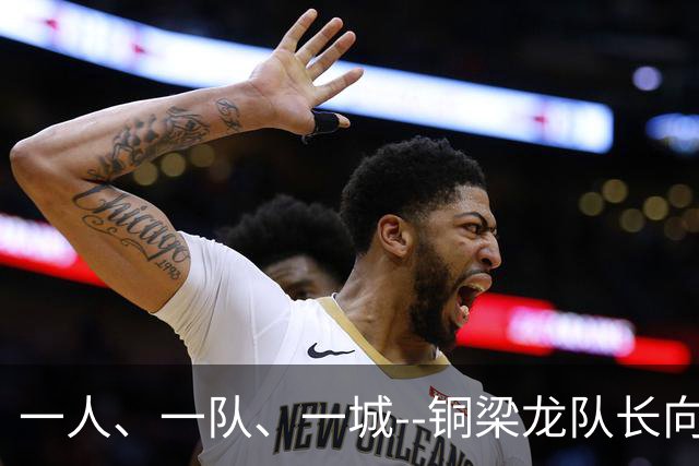 一人、一队、一城--铜梁龙队长向余望的重庆足球使命