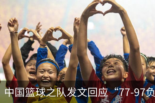 中国篮球之队发文回应“77-97负于日本男篮”：暴露出攻防多种问题；失利令人心情沉重，全队将深刻总结、调整状态，全力打好接下来的比赛