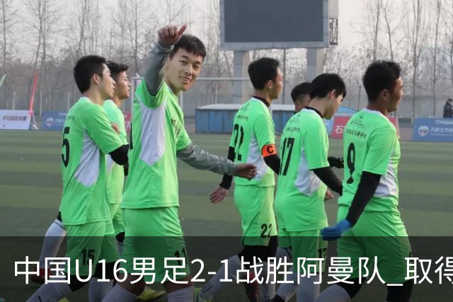 中国U16男足2-1战胜阿曼队 取得U17海湾杯两连胜
