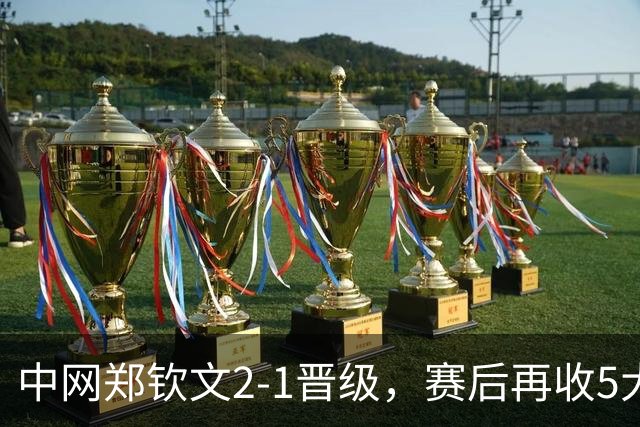 中网郑钦文2-1晋级，赛后再收5大利好，第五个让球迷最开心