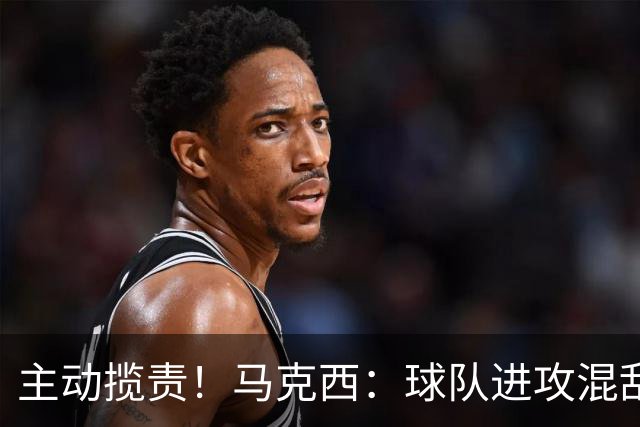 主动揽责！马克西：球队进攻混乱我也有责任 应该更主动组织