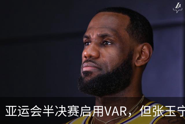 亚运会半决赛启用VAR，但张玉宁造疑似手球时无介入也无回放