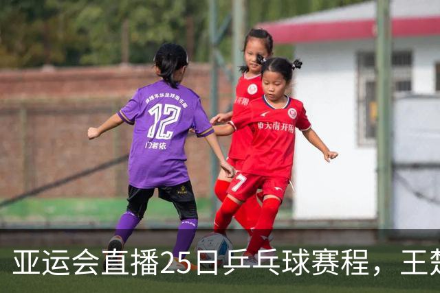 亚运会直播25日乒乓球赛程，王楚钦孙颖莎对松岛辉空张本美和