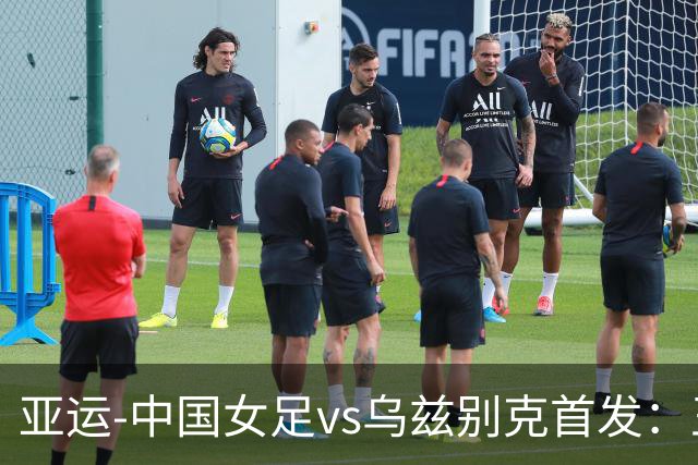 亚运-中国女足vs乌兹别克首发：王霜替补，张琳艳、王爱芳先发