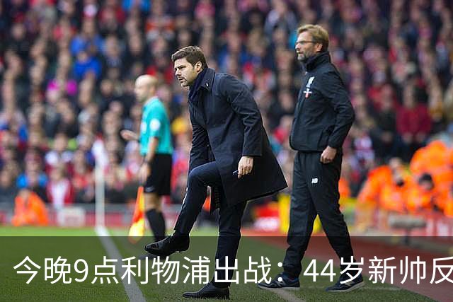 今晚9点利物浦出战：44岁新帅反戈旧主！冲击英超客场2连胜