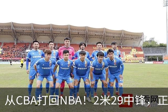 从CBA打回NBA！2米29中锋，正式加盟76人！