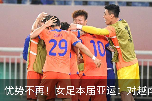 优势不再！女足本届亚运：对越南+乌兹全胜作古 11年来首负韩国