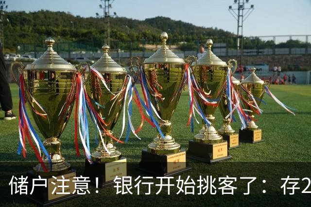 储户注意！银行开始挑客了：存20万利率还不一样，聪明钱往哪放？