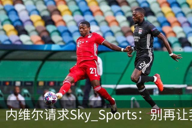 内维尔请求Sky Sports：别再让我解说曼城比赛