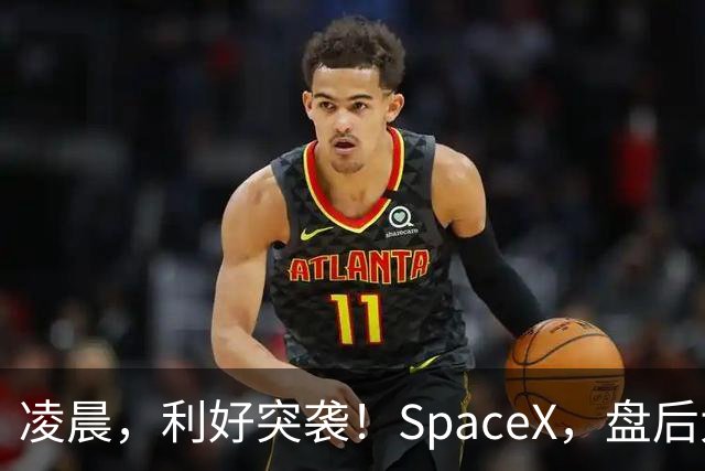 凌晨，利好突袭！SpaceX，盘后大涨！马斯克引爆