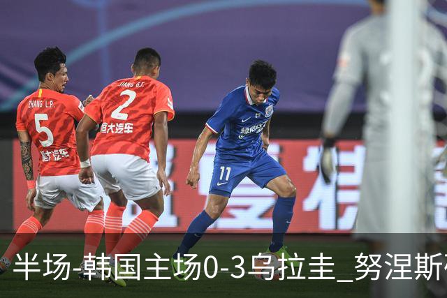 半场-韩国主场0-3乌拉圭 努涅斯破门阿劳霍抗议马宁判罚染黄