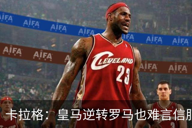 卡拉格：皇马逆转罗马也难言信服，穆帅在这里都很难做自己