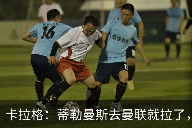 卡拉格：蒂勒曼斯去曼联就拉了，埃梅里在维拉训练很严苛