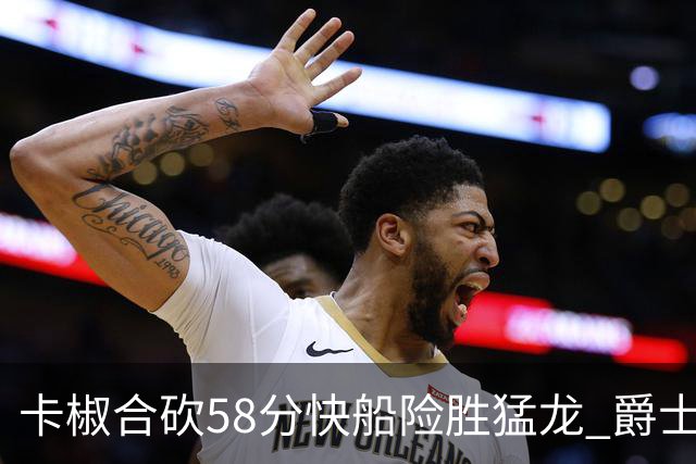 卡椒合砍58分快船险胜猛龙 爵士力克掘金3连胜