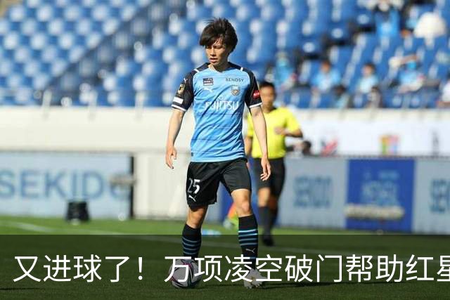 又进球了！万项凌空破门帮助红星扳平，本赛季已斩获4球2助