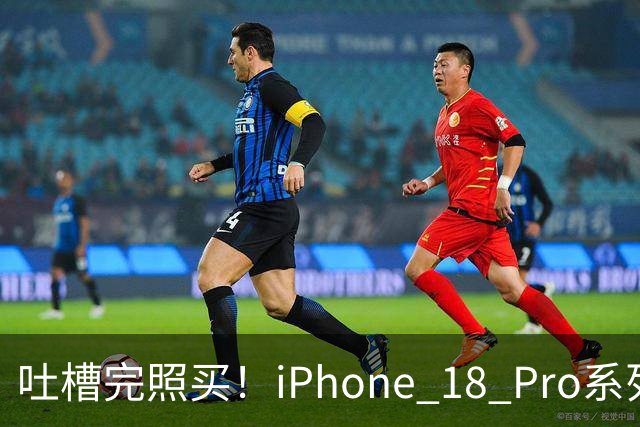 吐槽完照买！iPhone 18 Pro系列开售7天国内销量接近130万台：是上代同期的115%