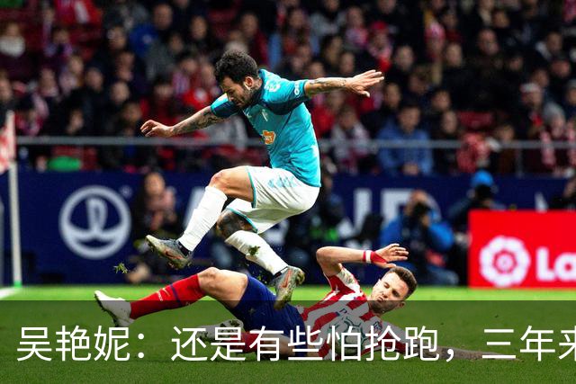 吴艳妮：还是有些怕抢跑，三年来一直告诉自己要从失败中成长