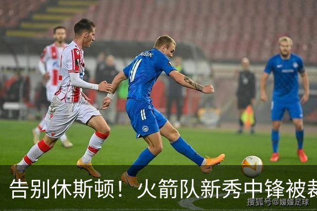 告别休斯顿！火箭队新秀中锋被裁，场均14+9+1盖帽，腾出双向合同名额