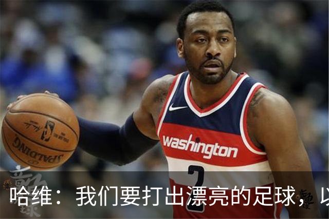 哈维：我们要打出漂亮的足球，以高强度掌控主动权