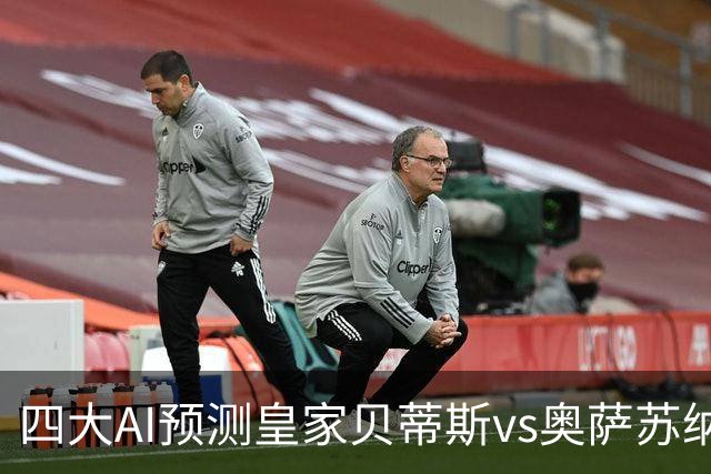 四大AI预测皇家贝蒂斯vs奥萨苏纳：三家看主胜，Deepseek防平