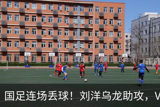 国足连场丢球！刘洋乌龙助攻，VAR介入，8年首被巴勒斯坦破门