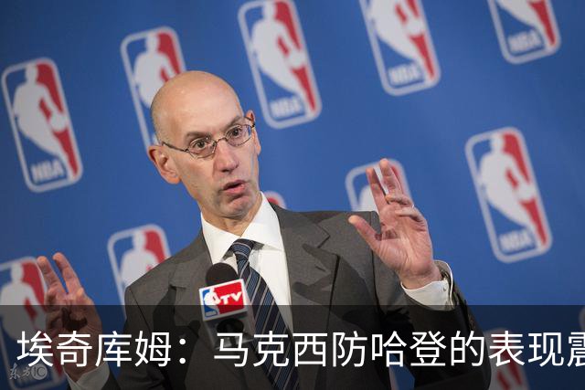 埃奇库姆：马克西防哈登的表现震撼到了我 之前不知他能攻防一体