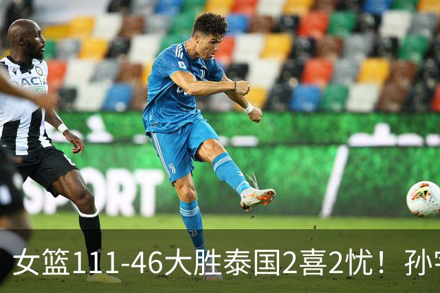 女篮111-46大胜泰国2喜2忧！孙宇奇兵，刘禹彤+失误太辣眼！