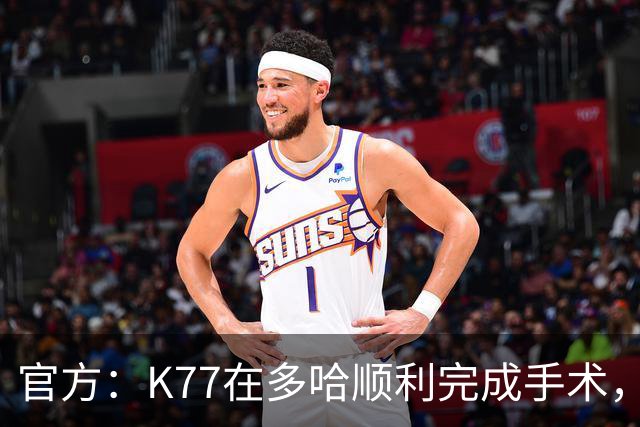 官方：K77在多哈顺利完成手术，接下来将正式进入系统性康复阶段