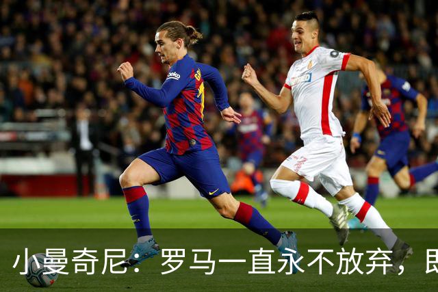 小曼奇尼：罗马一直永不放弃，即使丢了第三个球之后也没有气馁