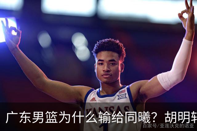 广东男篮为什么输给同曦？胡明轩毫不客气说出原因，说得很实在