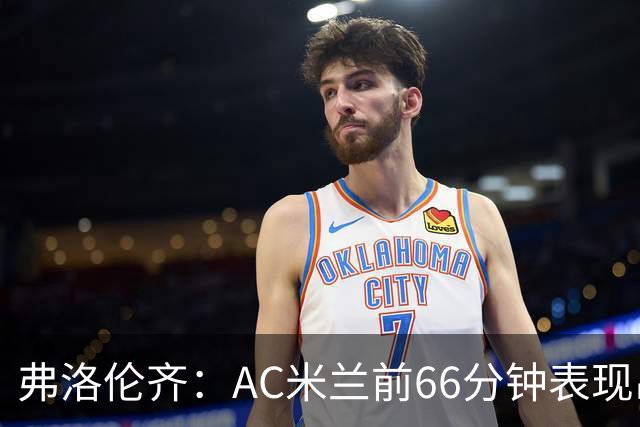 弗洛伦齐：AC米兰前66分钟表现出了高水准，但之后就像是突然断电