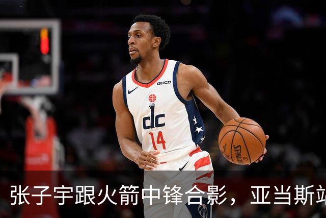 张子宇跟火箭中锋合影，亚当斯站她旁边矮了半个头！主动搭肩求合影，把小姑娘逗乐了