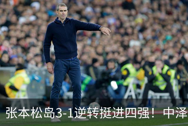张本/松岛3-1逆转挺进四强！中泽锐神级暂停改颓势 美和仍定海神针