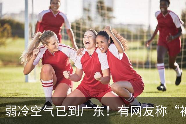 弱冷空气已到广东！有网友称“被冷醒”，有网友称“感受到了，有风有阳光，这个温度舒服”；广东天气：最高降4°C