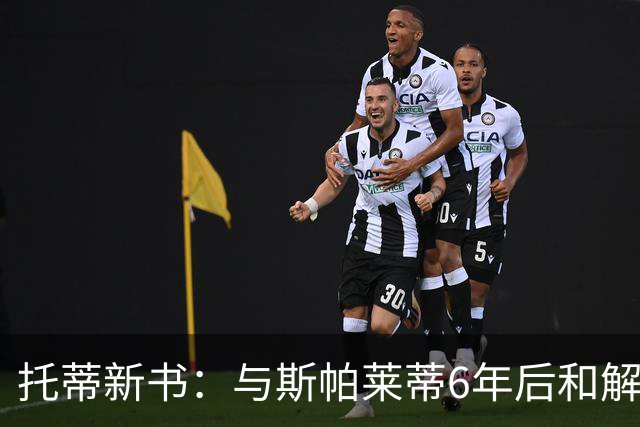 托蒂新书：与斯帕莱蒂6年后和解，广告合作促我们重逢