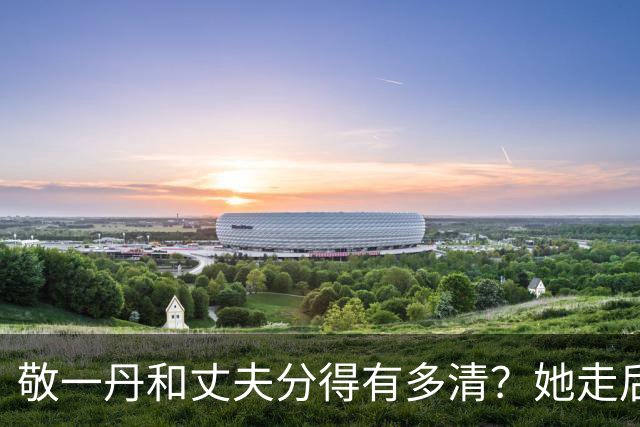 敬一丹和丈夫分得有多清？她走后，亿万资产丈夫的处境说明了一切