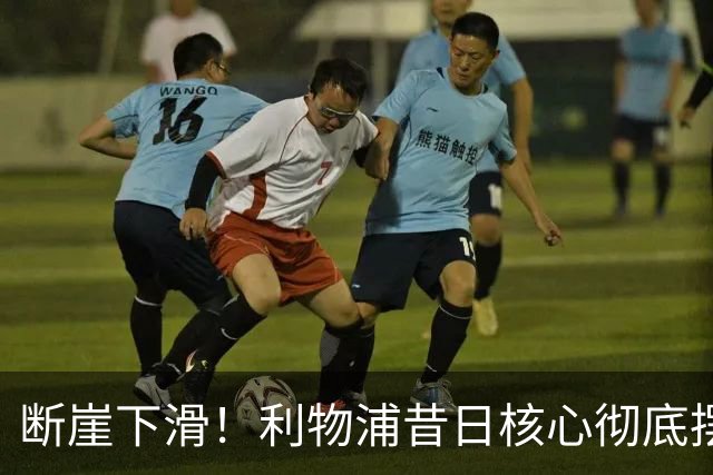 断崖下滑！利物浦昔日核心彻底摆烂！球迷集体怒喷清洗