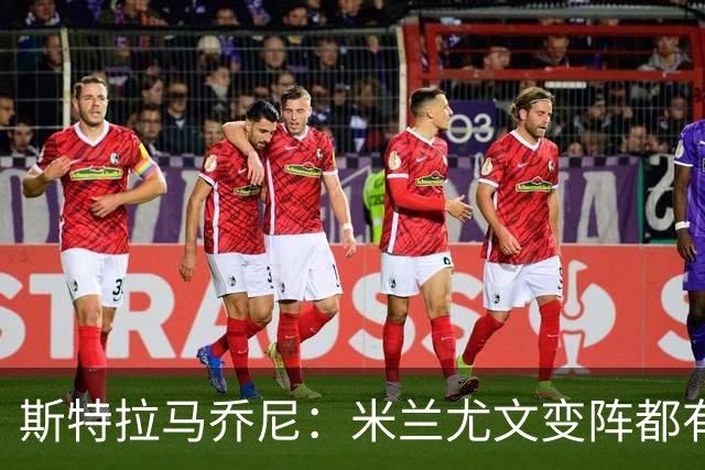 斯特拉马乔尼：米兰尤文变阵都有效果 尤文的成长要领先一个身位