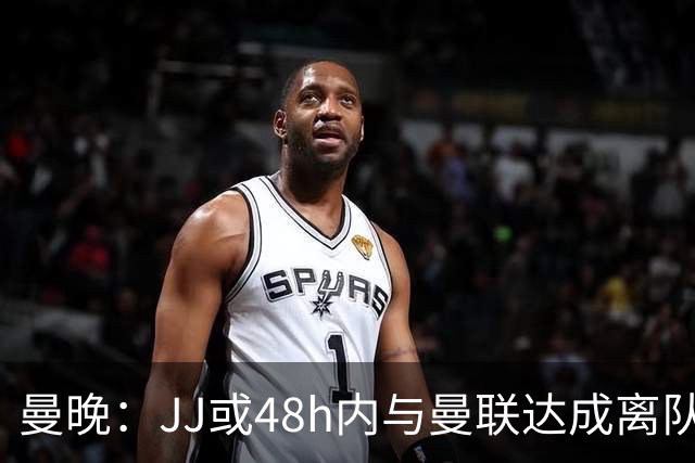 曼晚：JJ或48h内与曼联达成离队协议，已和皇马谈+巴萨有意