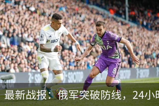 最新战报：俄军突破防线，24小时内突进5公里，乌军节节败退
