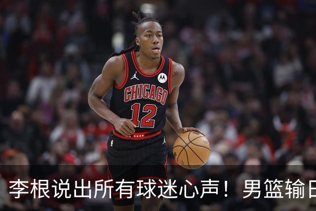 李根说出所有球迷心声！男篮输日本最扎心的根本不是实力
