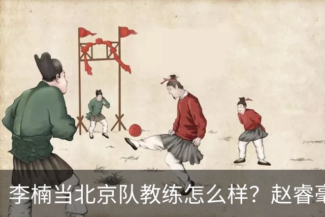 李楠当北京队教练怎么样？赵睿毫不隐瞒说出心里话，说得很实在