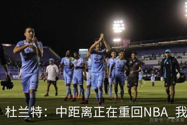 杜兰特：中距离正在重回NBA 我每天都在不断打磨自己的手感