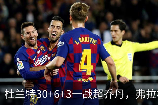 杜兰特30+6+3一战超乔丹，弗拉格空砍32分，火箭18分大胜独行侠