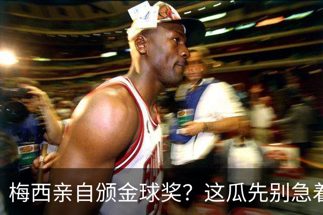 梅西亲自颁金球奖？这瓜先别急着信