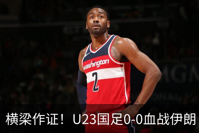 横梁作证！U23国足0-0血战伊朗！末轮唯狂胜阿联酋才能避开日本