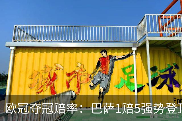 欧冠夺冠赔率：巴萨1赔5强势登顶 3强并列紧追
