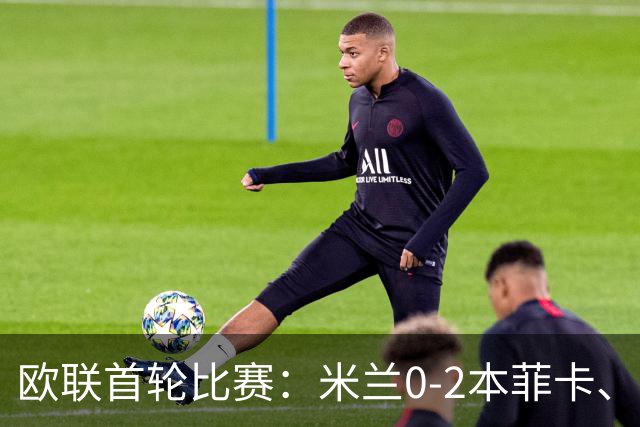 欧联首轮比赛：米兰0-2本菲卡、尤文5-0奈梅亨、伯恩茅斯2-1皇社