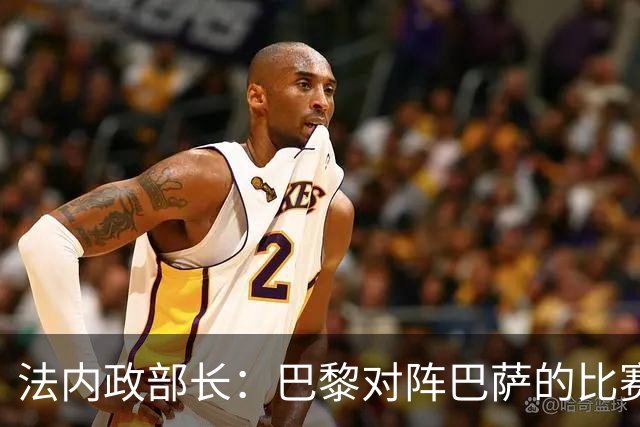 法内政部长：巴黎对阵巴萨的比赛会照常进行，不会存在问题